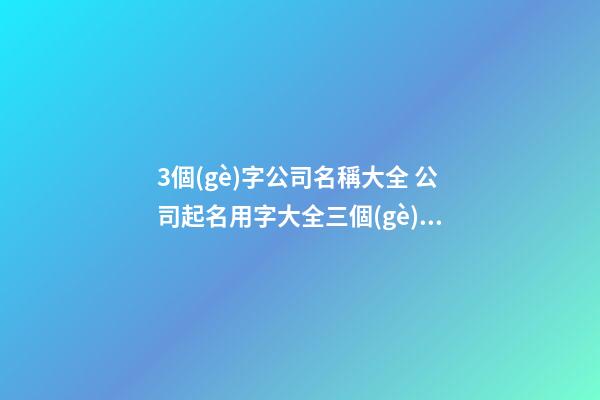 3個(gè)字公司名稱大全 公司起名用字大全三個(gè)字